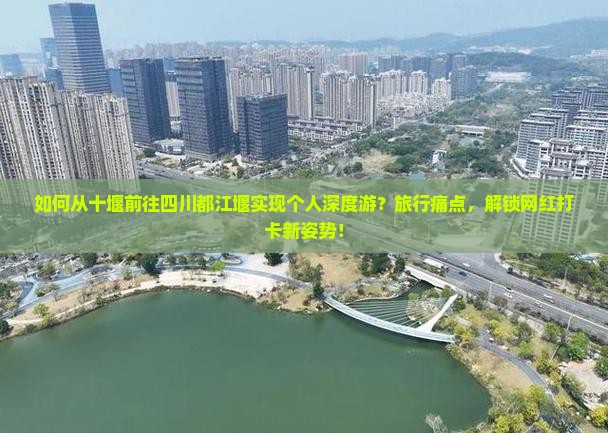 如何从十堰前往四川都江堰实现个人深度游？旅行痛点，解锁网红打卡新姿势！