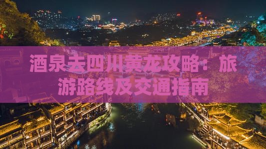 酒泉去四川黄龙攻略：旅游路线及交通指南