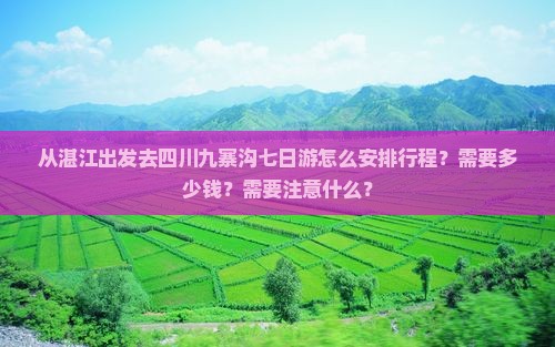 从湛江出发去四川九寨沟七日游怎么安排行程？需要多少钱？需要注意什么？