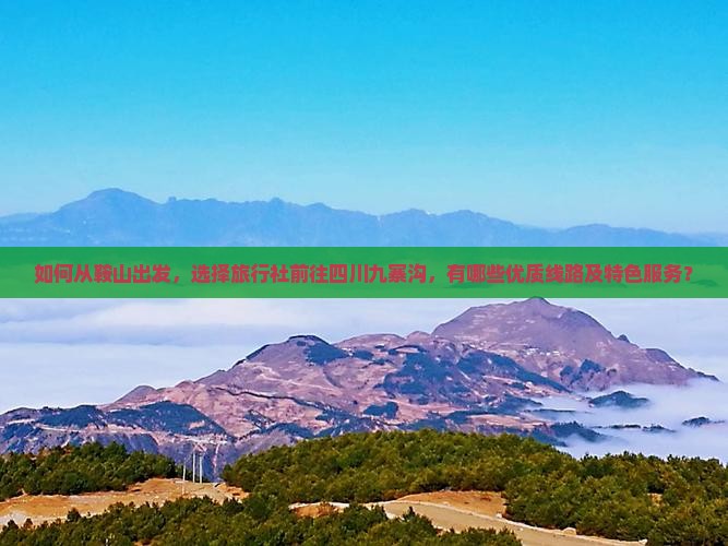如何从鞍山出发，选择旅行社前往四川九寨沟，有哪些优质线路及特色服务？