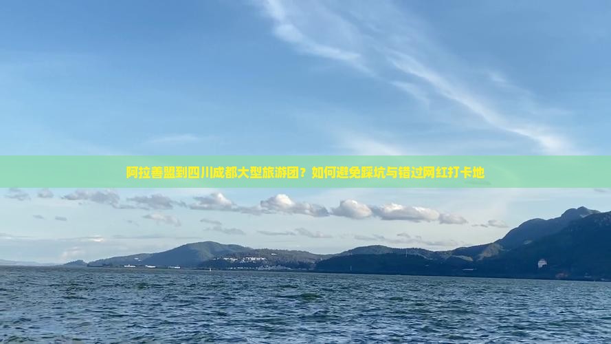 阿拉善盟到四川成都大型旅游团？如何避免踩坑与错过网红打卡地