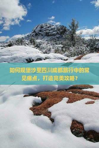 如何规堡沙至四川成都旅行中的常见痛点，打造完美攻略？