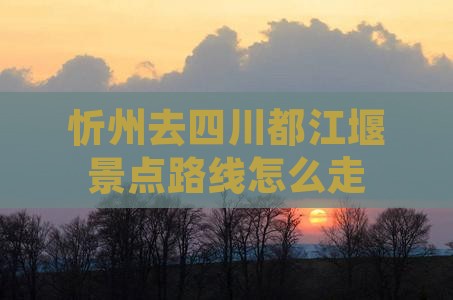 忻州去四川都江堰景点路线怎么走