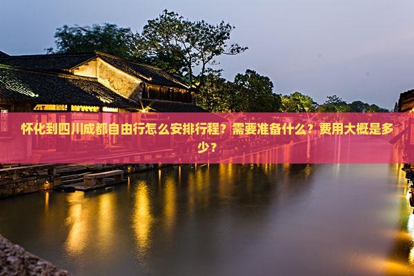 怀化到四川成都自由行怎么安排行程？需要准备什么？费用大概是多少？