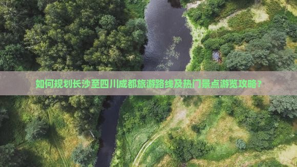 如何规划长沙至四川成都旅游路线及热门景点游览攻略？