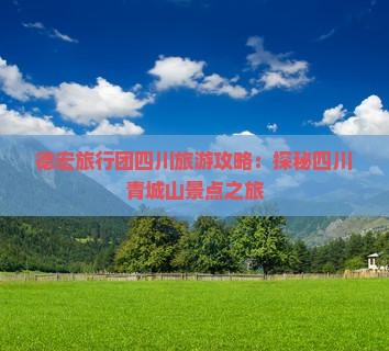 德宏旅行团四川旅游攻略：探秘四川青城山景点之旅