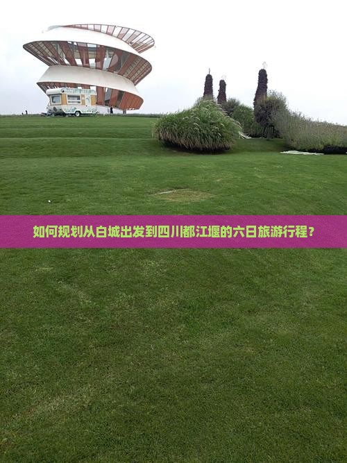 如何规划从白城出发到四川都江堰的六日旅游行程？