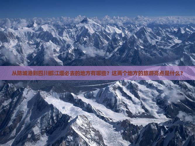 从防城港到四川都江堰必去的地方有哪些？这两个地方的旅游亮点是什么？