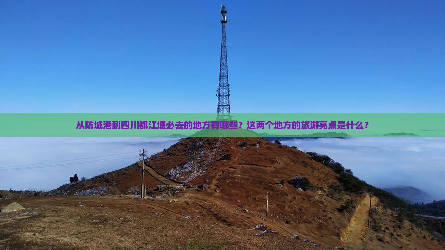 从防城港到四川都江堰必去的地方有哪些？这两个地方的旅游亮点是什么？