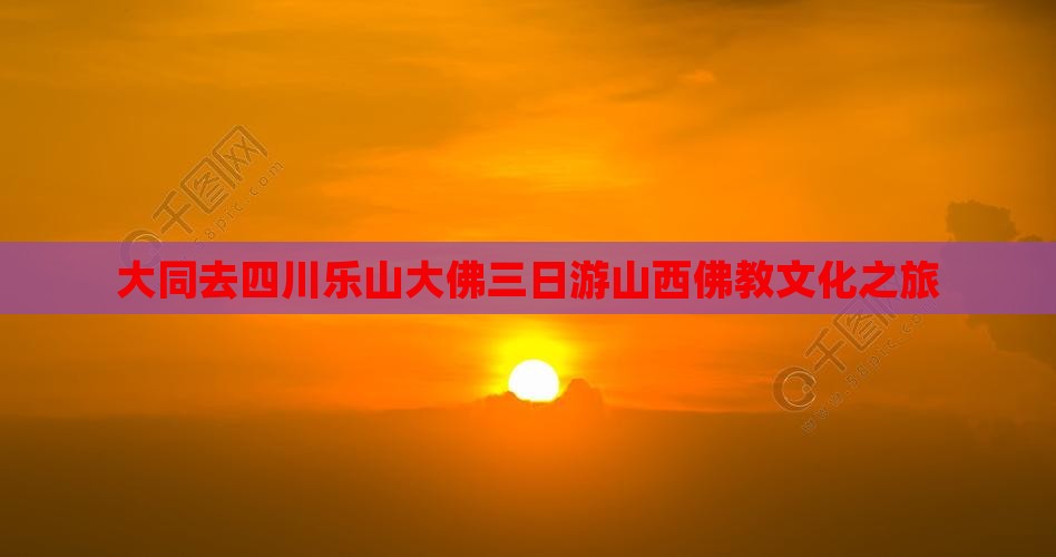 大同去四川乐山大佛三日游山西佛教文化之旅