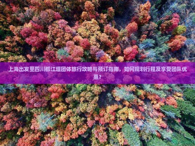 上海出发至四川都江堰团体旅行攻略与预订指南，如何规划行程及享受团队优惠？