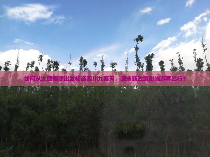 如何从太原便捷出发畅游四川九寨沟，哪些新政策影响游客出行？