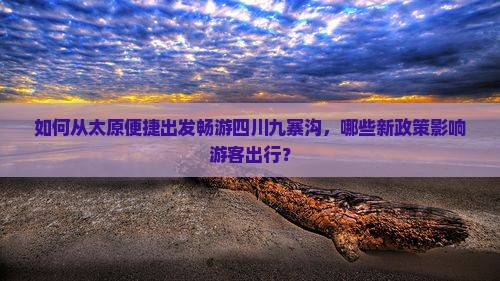 如何从太原便捷出发畅游四川九寨沟，哪些新政策影响游客出行？