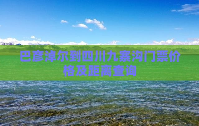 巴彦淖尔到四川九寨沟门票价格及距离查询