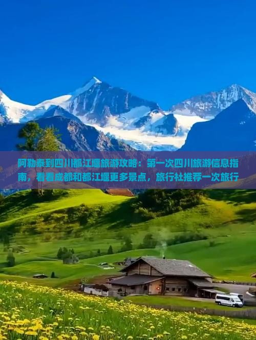 阿勒泰到四川都江堰旅游攻略：第一次四川旅游信息指南，看看成都和都江堰更多景点，旅行社推荐一次旅行体验