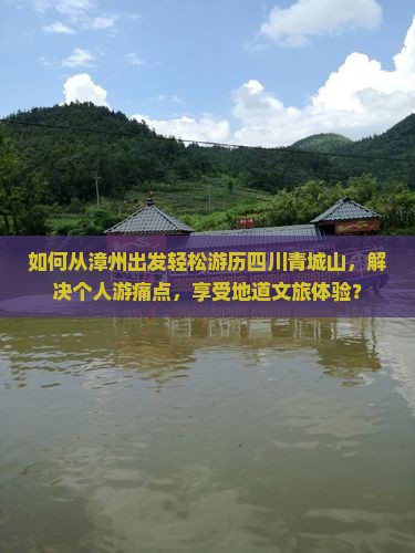 如何从漳州出发轻松游历四川青城山，解决个人游痛点，享受地道文旅体验？