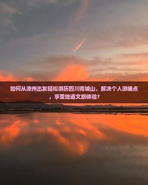 如何从漳州出发轻松游历四川青城山，解决个人游痛点，享受地道文旅体验？