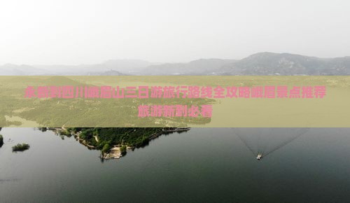 永新到四川峨眉山三日游旅行路线全攻略峨眉景点推荐旅游新到必看