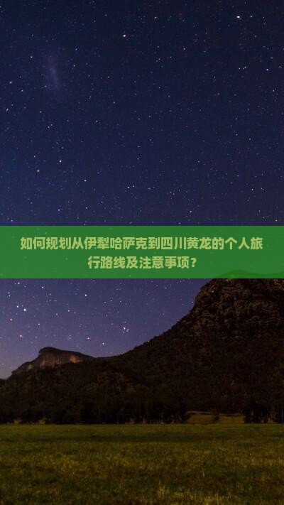 如何规划从伊犁哈萨克到四川黄龙的个人旅行路线及注意事项？
