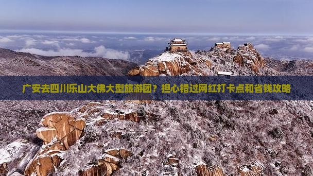 广安去四川乐山大佛大型旅游团？担心错过网红打卡点和省钱攻略