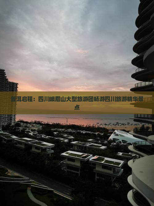 普洱启程：四川峨眉山大型旅游团畅游四川旅游精华景点