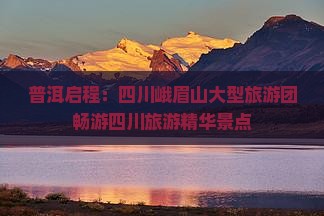 普洱启程：四川峨眉山大型旅游团畅游四川旅游精华景点