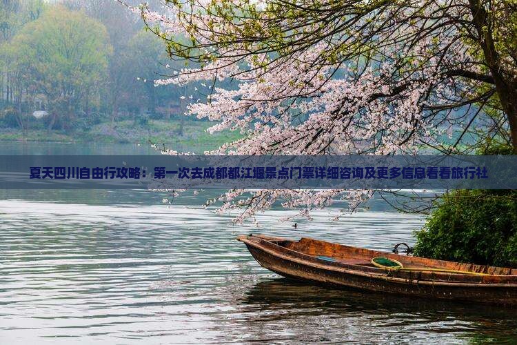 夏天四川自由行攻略：第一次去成都都江堰景点门票详细咨询及更多信息看看旅行社
