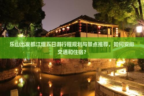乐山出发都江堰五日游行程规划与景点推荐，如何安排交通和住宿？