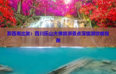 黔西南出发：四川乐山大佛旅游景点深度游攻略指南
