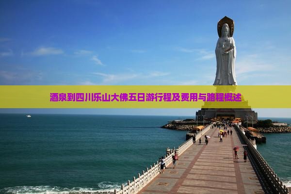 酒泉到四川乐山大佛五日游行程及费用与路程概述