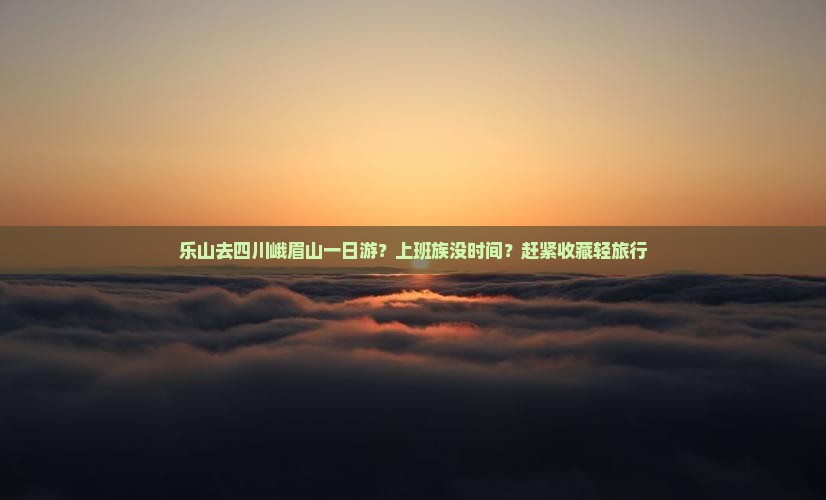 乐山去四川峨眉山一日游？上班族没时间？赶紧收藏轻旅行