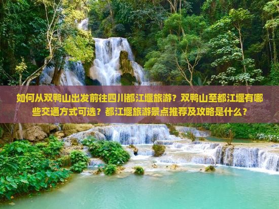如何从双鸭山出发前往四川都江堰旅游？双鸭山至都江堰有哪些交通方式可选？都江堰旅游景点推荐及攻略是什么？