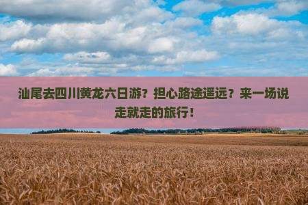 汕尾去四川黄龙六日游？担心路途遥远？来一场说走就走的旅行！