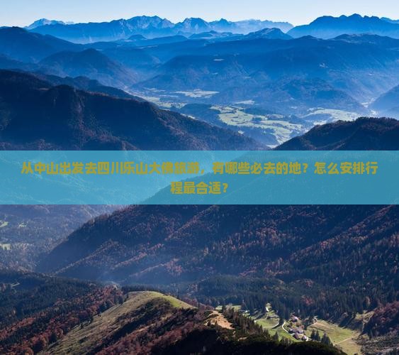从中山出发去四川乐山大佛旅游，有哪些必去的地？怎么安排行程最合适？
