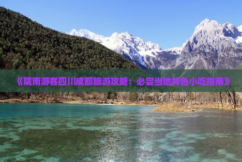 《陇南游客四川成都旅游攻略:必尝当地特色小吃指南》 《陇南游客四川成都旅游攻略:必尝当地特色小吃指南》