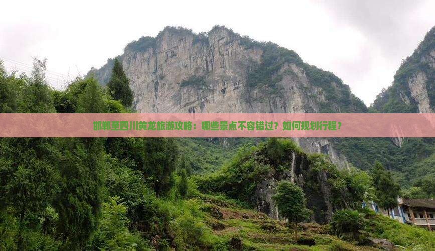 邯郸至四川黄龙旅游攻略:哪些景点不容错过?如何规划行程? 邯郸至四川黄龙旅游攻略:哪些景点不容错过?如何规划行程?