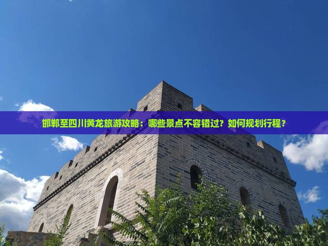 邯郸至四川黄龙旅游攻略:哪些景点不容错过?如何规划行程? 邯郸至四川黄龙旅游攻略:哪些景点不容错过?如何规划行程?