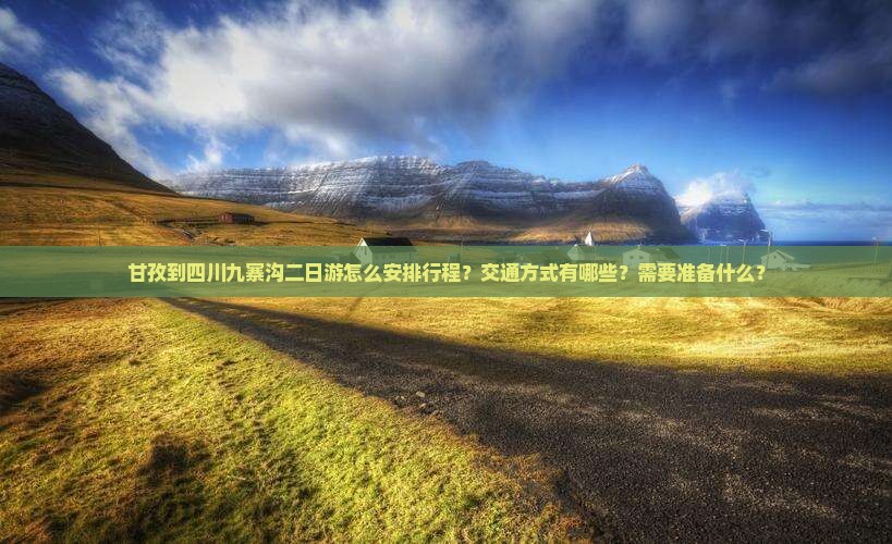 甘孜到四川九寨沟二日游怎么安排行程?交通方式有哪些?需要准备什么? 甘孜到四川九寨沟二日游怎么安排行程?交通方式有哪些?需要准备什么?
