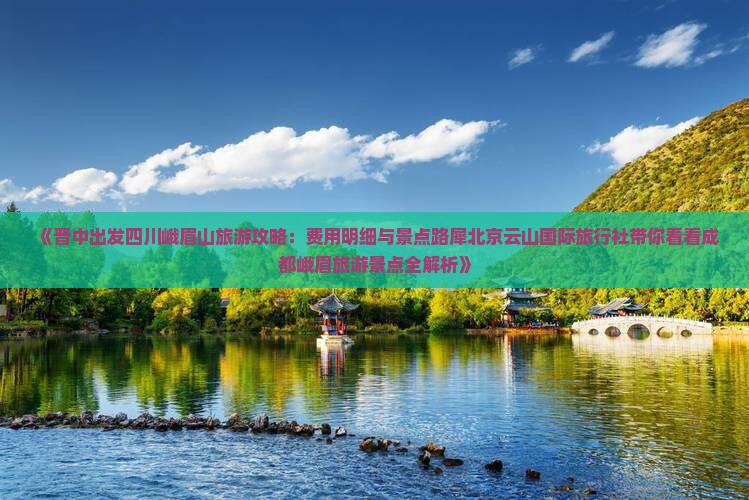 《晋中出发四川峨眉山旅游攻略：费用明细与景点路犀北京云山国际旅行社带你看看成都峨眉旅游景点全解析》