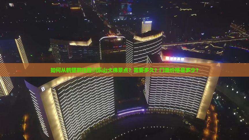 如何从鹤壁前往四川乐山大佛景点？需要多久？门票价格是多少？