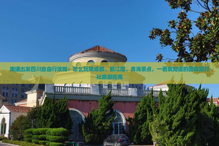 南通出发四川自由行攻略:怎么玩转成都、都江堰、青海景点,一看就知道的国际旅行社旅游指南 南通出发四川自由行攻略:怎么玩转成都、都江堰、青海景点,一看就知道的国际旅行社旅游指南