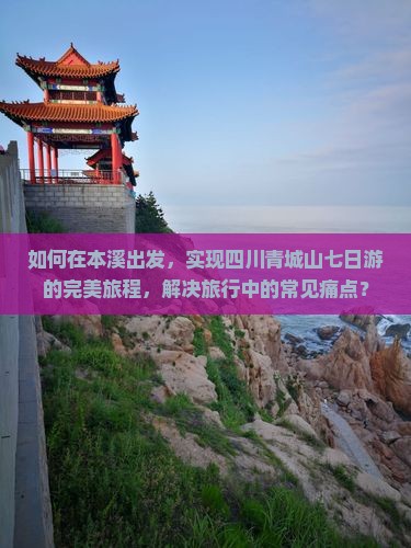 如何在本溪出发,实现四川青城山七日游的完美旅程,解决旅行中的常见痛点? 如何在本溪出发,实现四川青城山七日游的完美旅程,解决旅行中的常见痛点?