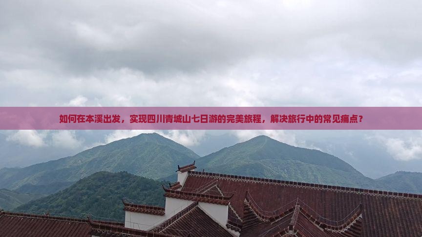 如何在本溪出发,实现四川青城山七日游的完美旅程,解决旅行中的常见痛点? 如何在本溪出发,实现四川青城山七日游的完美旅程,解决旅行中的常见痛点?