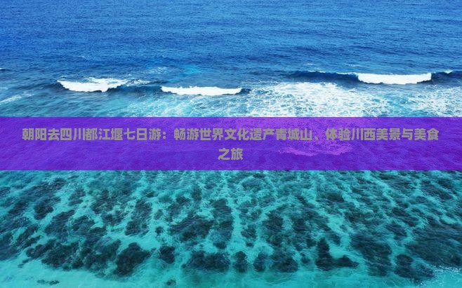 朝阳去四川都江堰七日游:畅游世界文化遗产青城山、体验川西美景与美食之旅 朝阳去四川都江堰七日游:畅游世界文化遗产青城山、体验川西美景与美食之旅
