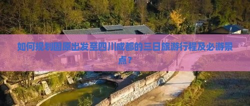 如何规划固原出发至四川成都的三日旅游行程及必游景点？