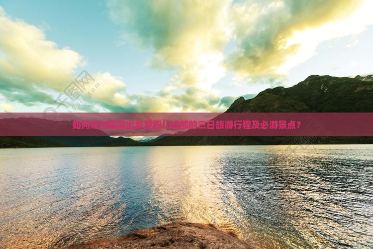 如何规划固原出发至四川成都的三日旅游行程及必游景点？