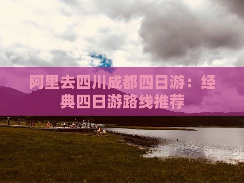 阿里去四川成都四日游：经典四日游路线推荐