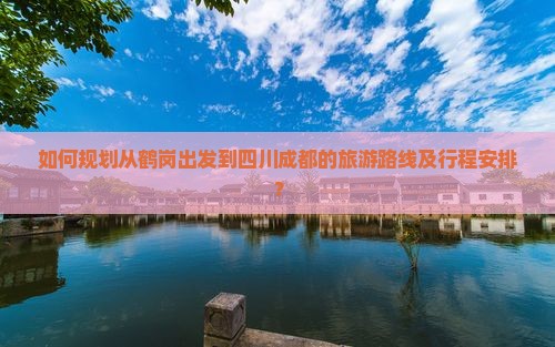如何规划从鹤岗出发到四川成都的旅游路线及行程安排？