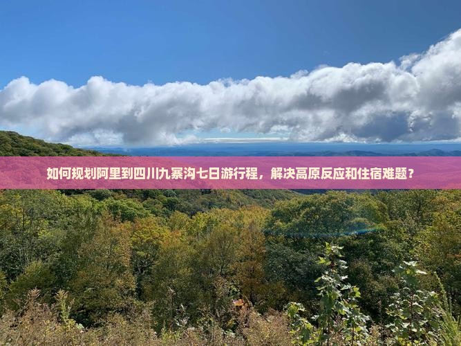 如何规划阿里到四川九寨沟七日游行程，解决高原反应和住宿难题？