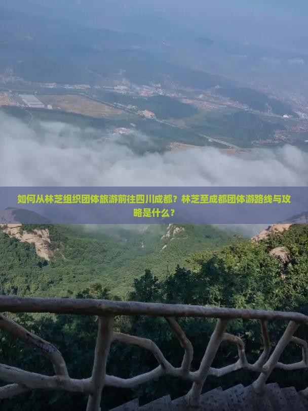 如何从林芝组织团体旅游前往四川成都？林芝至成都团体游路线与攻略是什么？